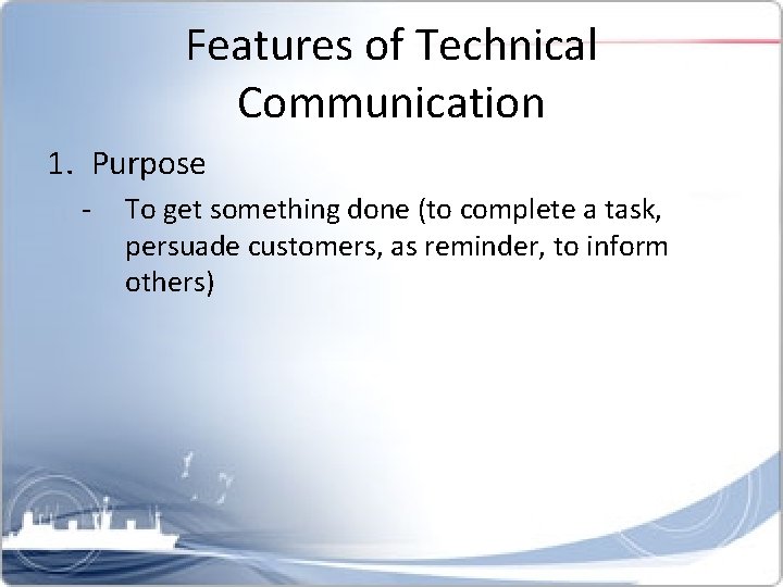 Features of Technical Communication 1. Purpose - To get something done (to complete a