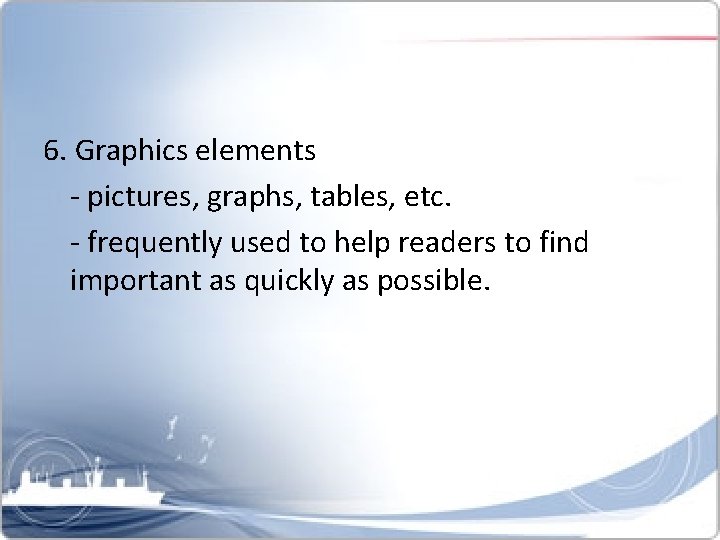 6. Graphics elements - pictures, graphs, tables, etc. - frequently used to help readers