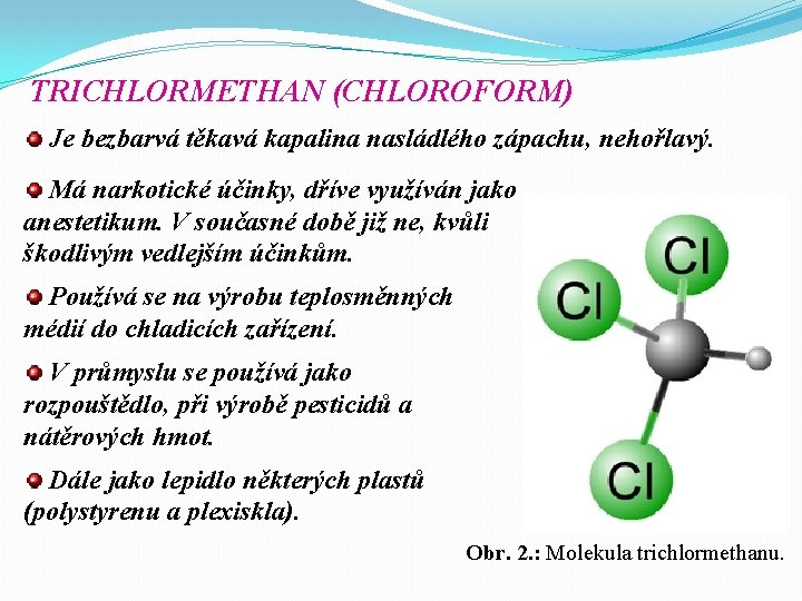 TRICHLORMETHAN (CHLOROFORM) Je bezbarvá těkavá kapalina nasládlého zápachu, nehořlavý. Má narkotické účinky, dříve využíván TRICHLORMETHAN (CHLOROFORM) Je bezbarvá těkavá kapalina nasládlého zápachu, nehořlavý. Má narkotické účinky, dříve využíván