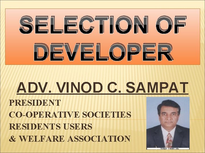 SELECTION OF DEVELOPER ADV. VINOD C. SAMPAT PRESIDENT CO-OPERATIVE SOCIETIES RESIDENTS USERS & WELFARE