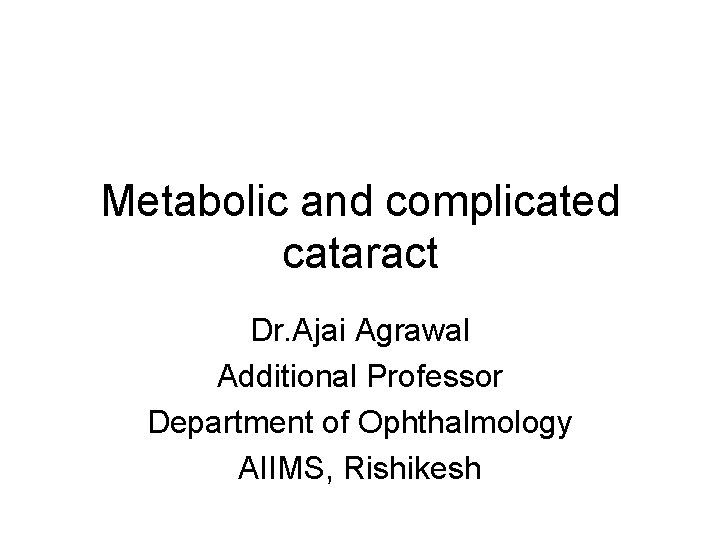 Metabolic and complicated cataract Dr. Ajai Agrawal Additional Professor Department of Ophthalmology AIIMS, Rishikesh