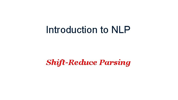 Introduction to NLP Shift-Reduce Parsing 