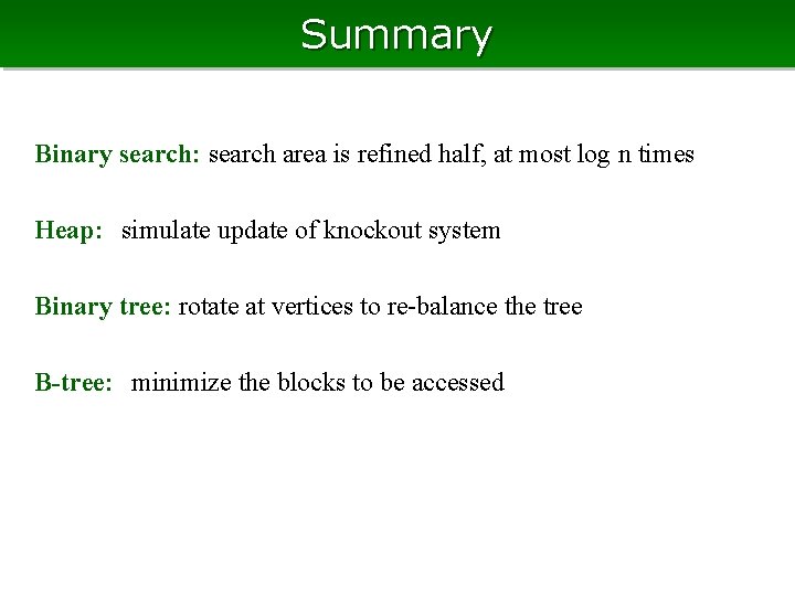 Summary Binary search: search area is refined half, at most log n times Heap: