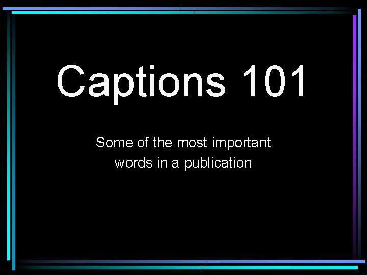 Captions 101 Some of the most important words in a publication 