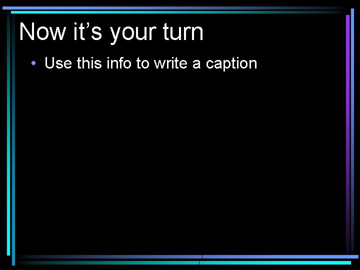 Now it’s your turn • Use this info to write a caption 