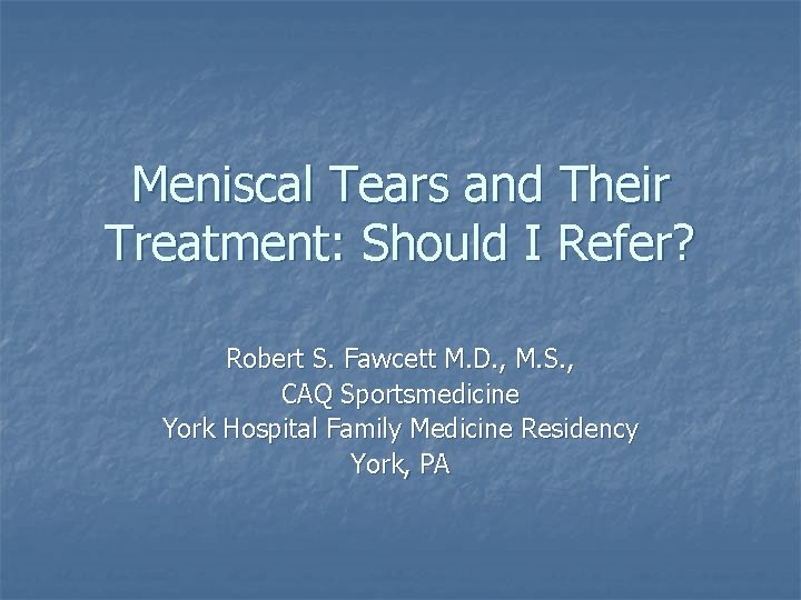Meniscal Tears and Their Treatment: Should I Refer? Robert S. Fawcett M. D. , Meniscal Tears and Their Treatment: Should I Refer? Robert S. Fawcett M. D. ,