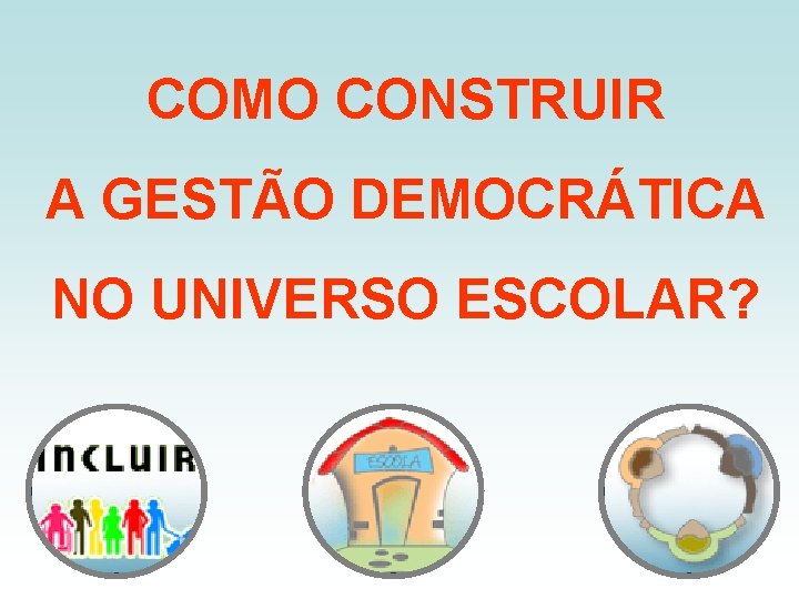 COMO CONSTRUIR A GESTÃO DEMOCRÁTICA NO UNIVERSO ESCOLAR? 