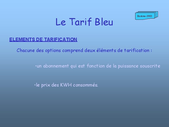 Le Tarif Bleu Barème 2003 ELEMENTS DE TARIFICATION Chacune des options comprend deux éléments