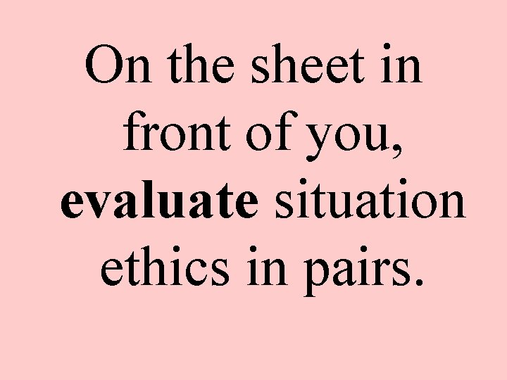 On the sheet in front of you, evaluate situation ethics in pairs. 