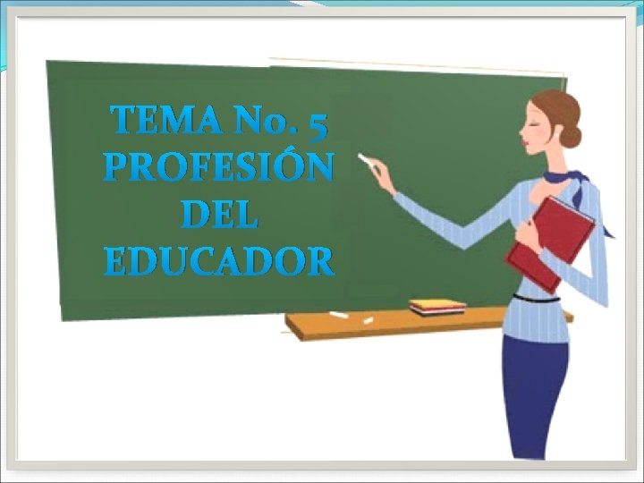 TEMA No. 5 PROFESIÓN DEL EDUCADOR 