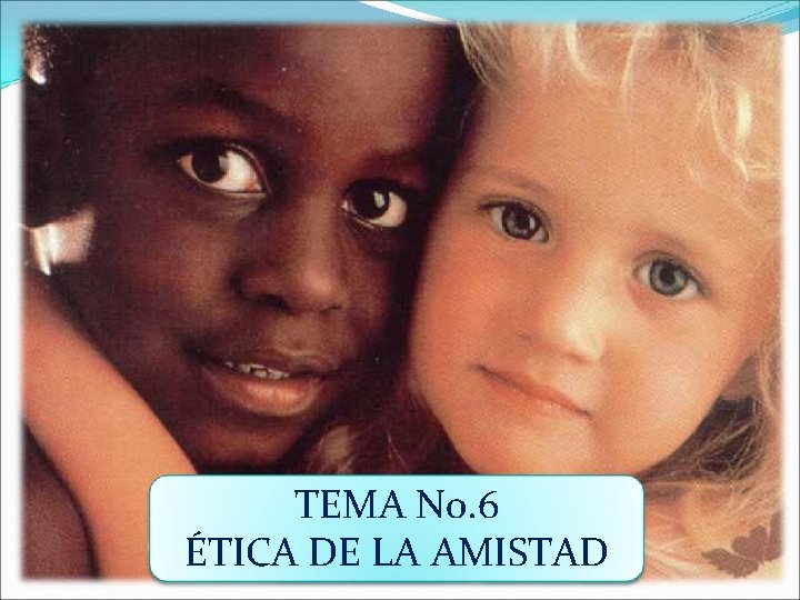 TEMA No. 6 ÉTICA DE LA AMISTAD 