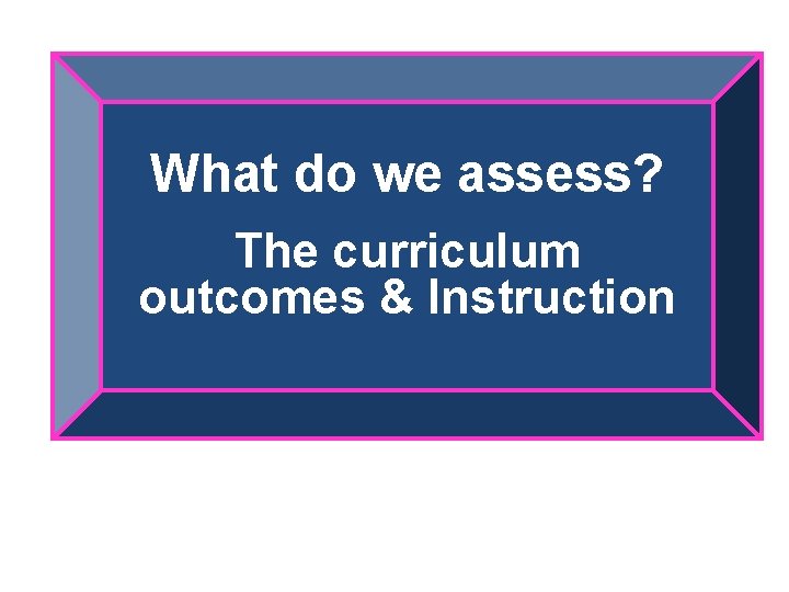 What do we assess? The curriculum outcomes & Instruction 