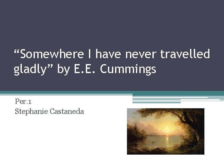 “Somewhere I have never travelled gladly” by E. E. Cummings Per. 1 Stephanie Castaneda