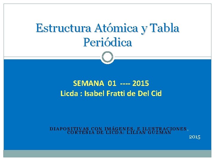 Estructura Atómica y Tabla Periódica SEMANA 01 ---- 2015 Licda : Isabel Fratti de