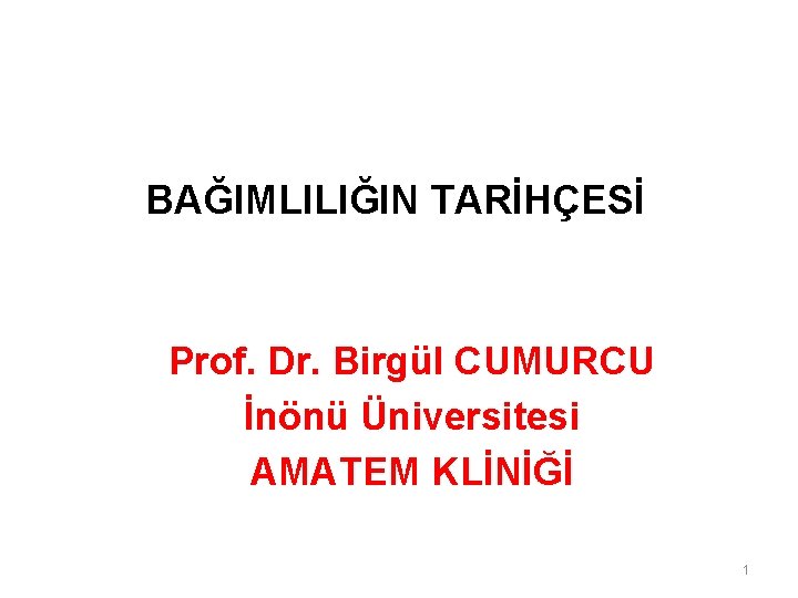 BAĞIMLILIĞIN TARİHÇESİ Prof. Dr. Birgül CUMURCU İnönü Üniversitesi AMATEM KLİNİĞİ 1 