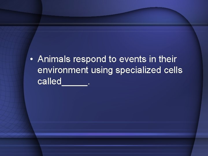  • Animals respond to events in their environment using specialized cells called_____. 