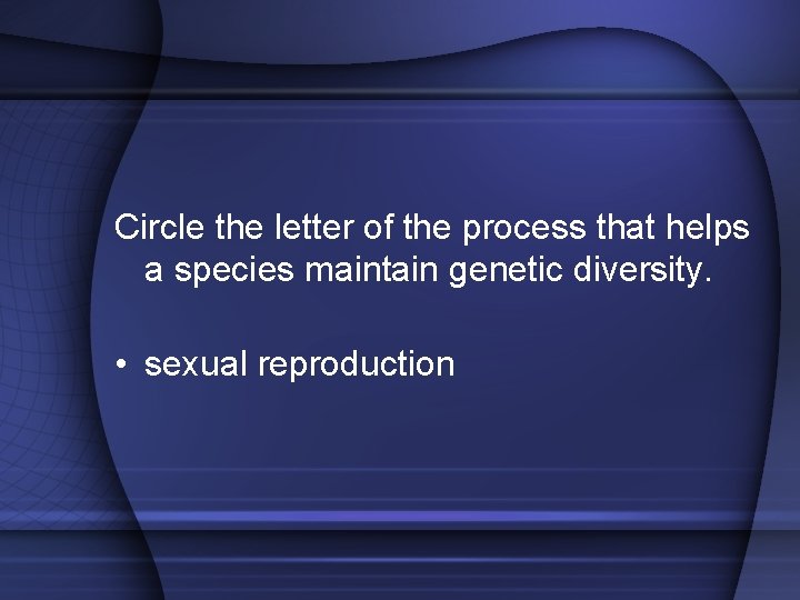 Circle the letter of the process that helps a species maintain genetic diversity. •