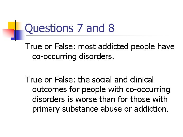 Questions 7 and 8 True or False: most addicted people have co-occurring disorders. True