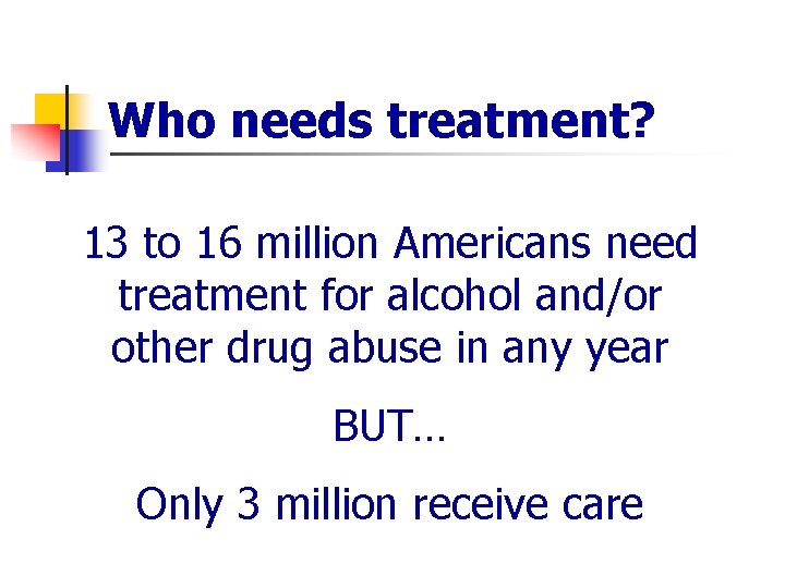 Who needs treatment? 13 to 16 million Americans need treatment for alcohol and/or other