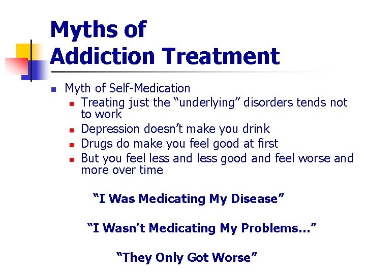 Myths of Addiction Treatment n Myth of Self-Medication n Treating just the “underlying” disorders
