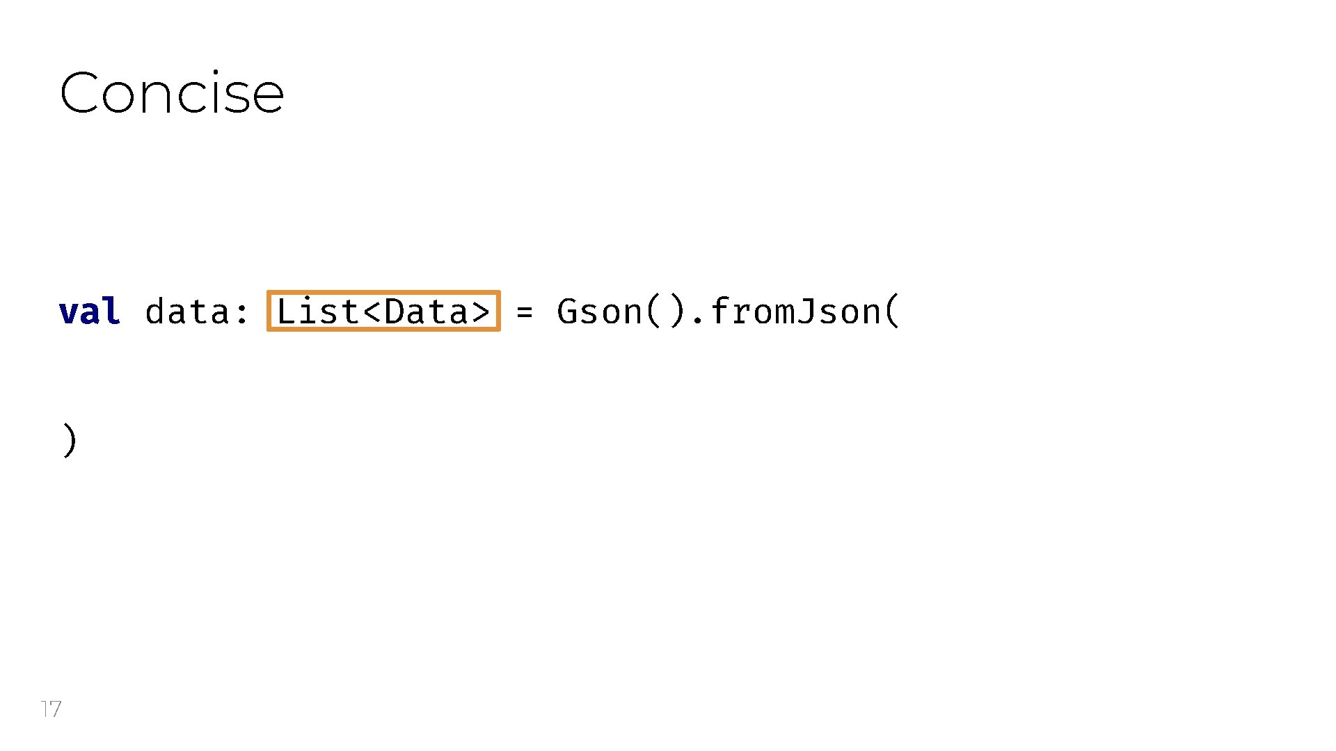 Concise val data: List<Data> = Gson(). from. Json( ) 17 