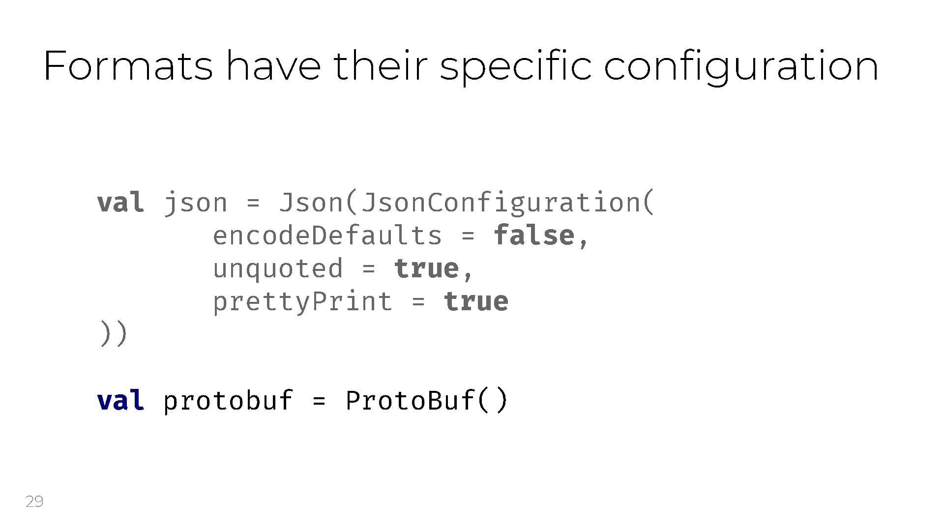 Formats have their specific configuration val json = Json(Json. Configuration( encode. Defaults = false,