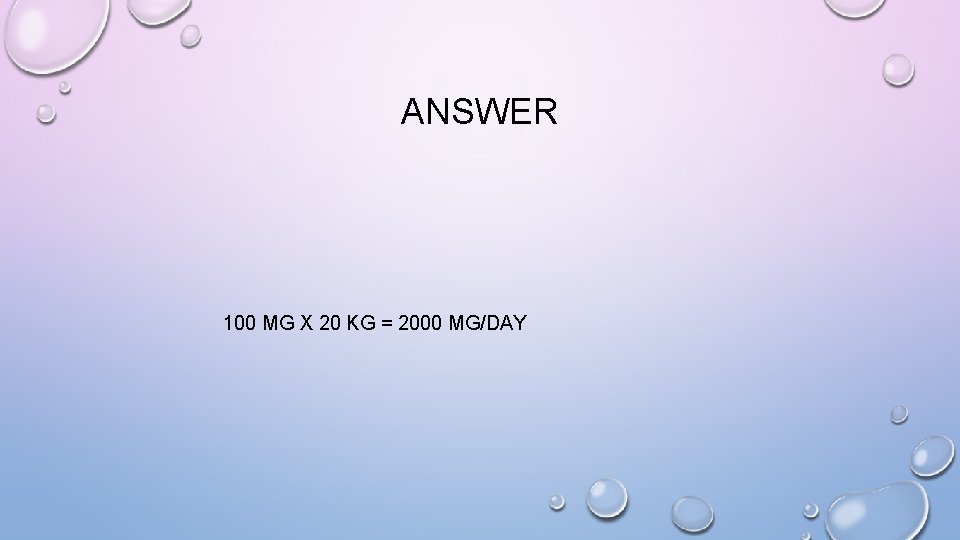 ANSWER 100 MG X 20 KG = 2000 MG/DAY 