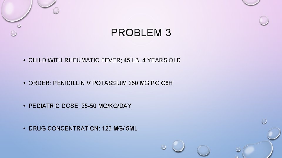 PROBLEM 3 • CHILD WITH RHEUMATIC FEVER; 45 LB, 4 YEARS OLD • ORDER: