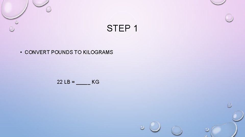 STEP 1 • CONVERT POUNDS TO KILOGRAMS 22 LB = _____ KG 