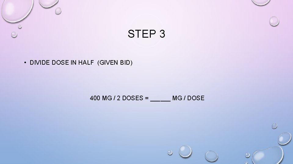 STEP 3 • DIVIDE DOSE IN HALF (GIVEN BID) 400 MG / 2 DOSES