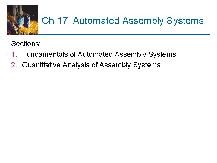 Ch 17 Automated Assembly Systems Sections: 1. Fundamentals of Automated Assembly Systems 2. Quantitative