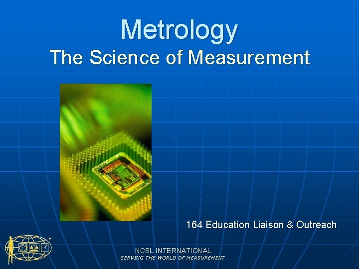 Metrology The Science of Measurement 164 Education Liaison & Outreach NCSL INTERNATIONAL SERVING THE