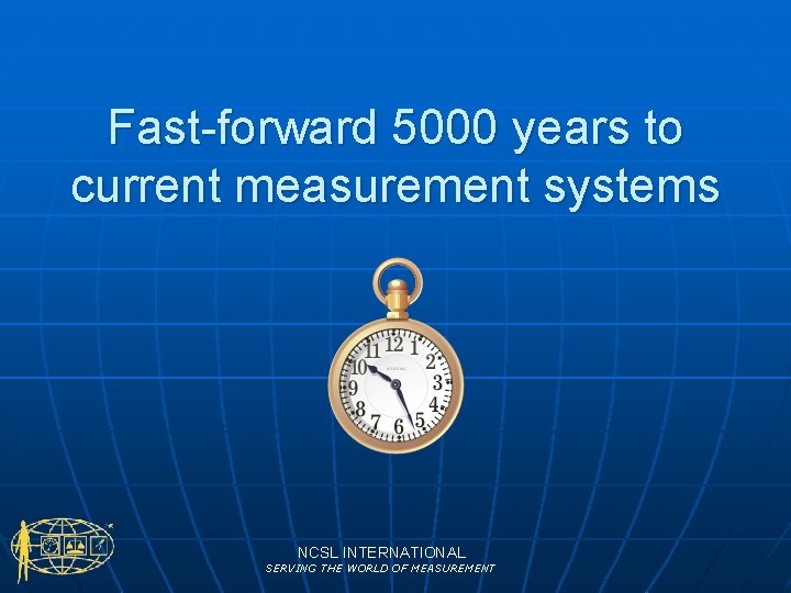 Fast-forward 5000 years to current measurement systems NCSL INTERNATIONAL SERVING THE WORLD OF MEASUREMENT