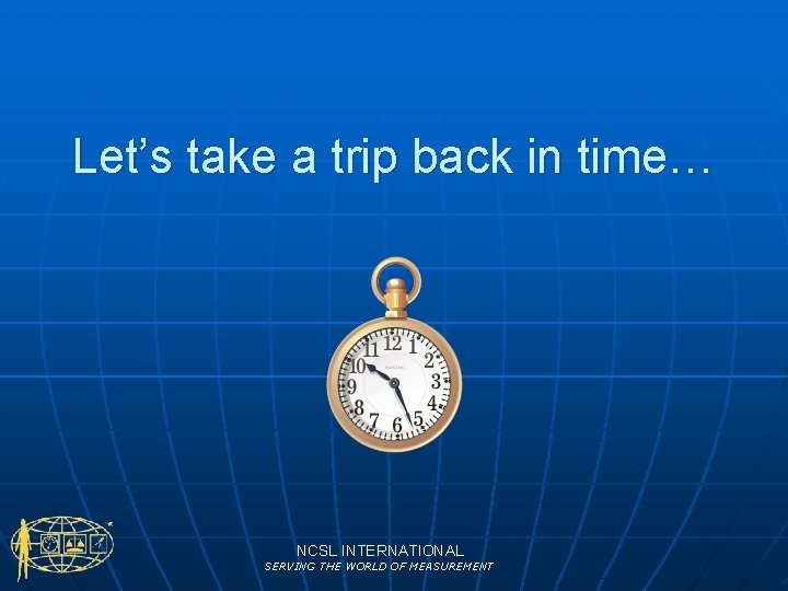 Let’s take a trip back in time… NCSL INTERNATIONAL SERVING THE WORLD OF MEASUREMENT