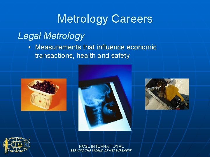 Metrology Careers Legal Metrology • Measurements that influence economic transactions, health and safety NCSL