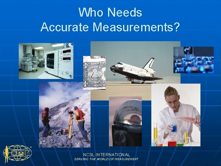 Who Needs Accurate Measurements? NCSL INTERNATIONAL SERVING THE WORLD OF MEASUREMENT 