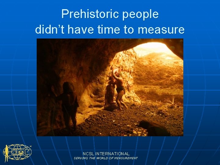 Prehistoric people didn’t have time to measure NCSL INTERNATIONAL SERVING THE WORLD OF MEASUREMENT