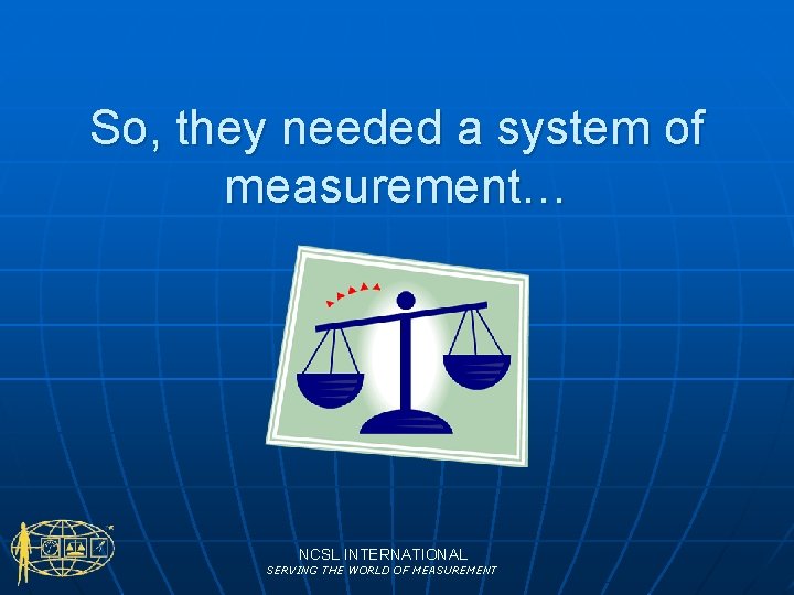 So, they needed a system of measurement… NCSL INTERNATIONAL SERVING THE WORLD OF MEASUREMENT