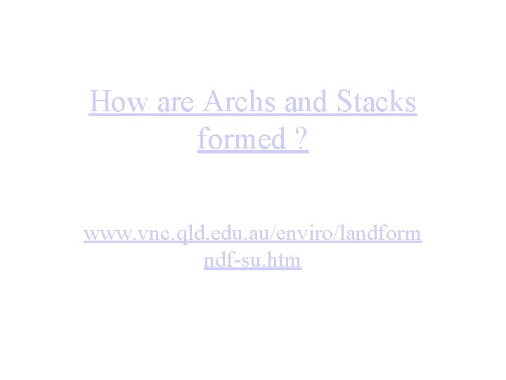 How are Archs and Stacks formed ? www. vnc. qld. edu. au/enviro/landform ndf-su. htm