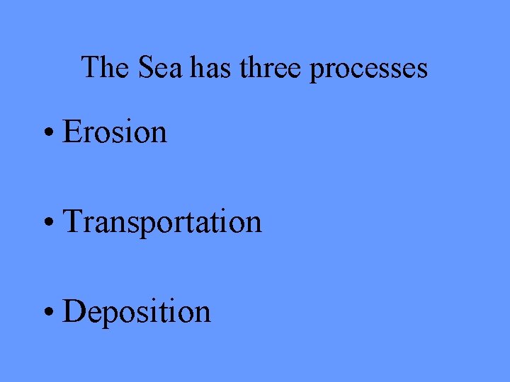 The Sea has three processes • Erosion • Transportation • Deposition 