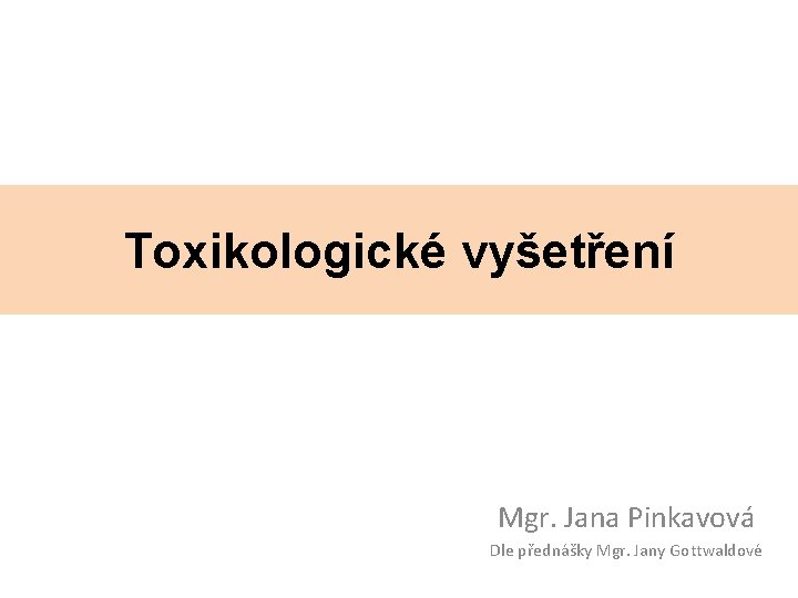 Toxikologické vyšetření Mgr. Jana Pinkavová Dle přednášky Mgr. Jany Gottwaldové 