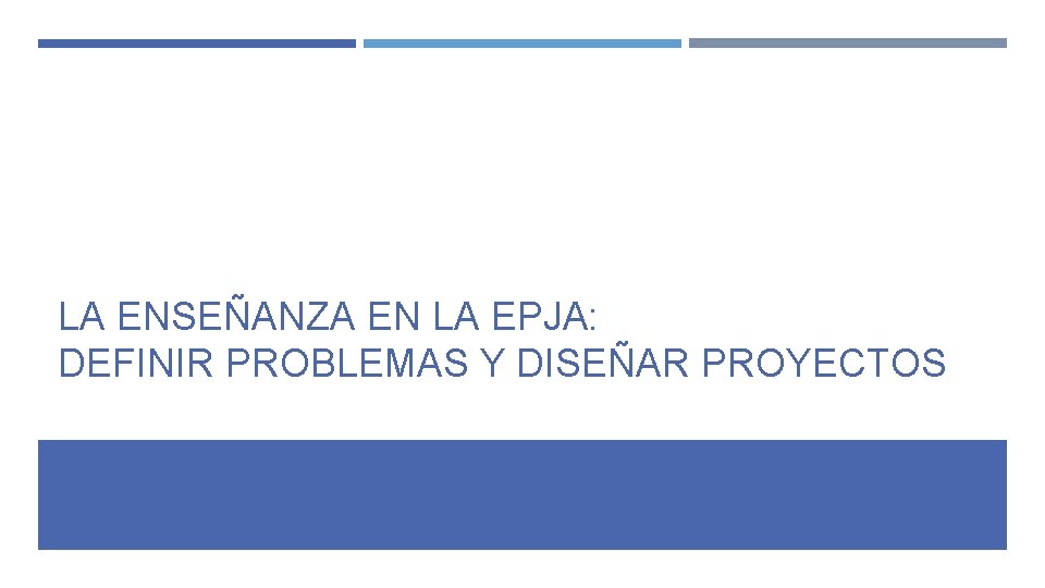LA ENSEÑANZA EN LA EPJA: DEFINIR PROBLEMAS Y DISEÑAR PROYECTOS LA ENSEÑANZA EN LA EPJA: DEFINIR PROBLEMAS Y DISEÑAR PROYECTOS