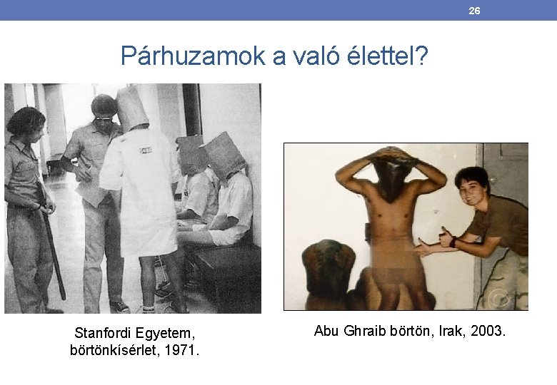 26 Párhuzamok a való élettel? Stanfordi Egyetem, börtönkísérlet, 1971. Abu Ghraib börtön, Irak, 2003.