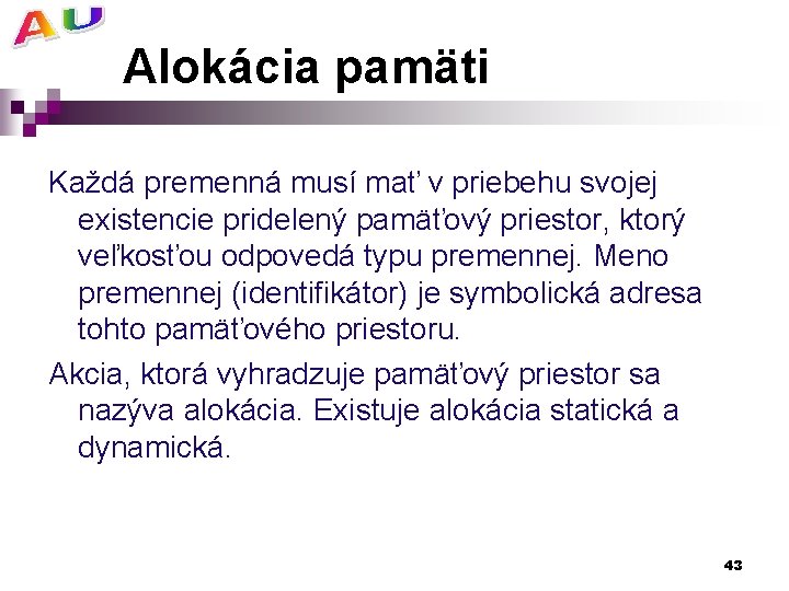 Alokácia pamäti Každá premenná musí mať v priebehu svojej existencie pridelený pamäťový priestor, ktorý
