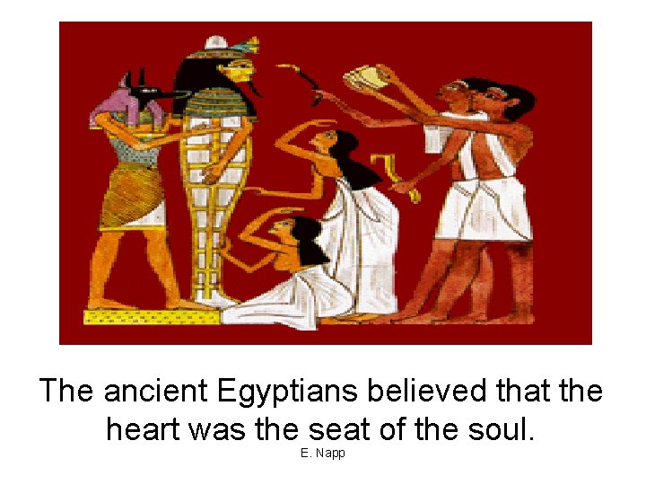 The ancient Egyptians believed that the heart was the seat of the soul. E.