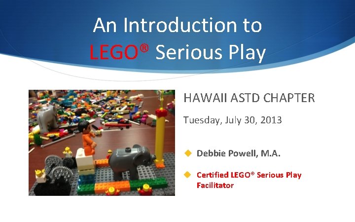 An Introduction to LEGO® Serious Play HAWAII ASTD CHAPTER Tuesday, July 30, 2013 u