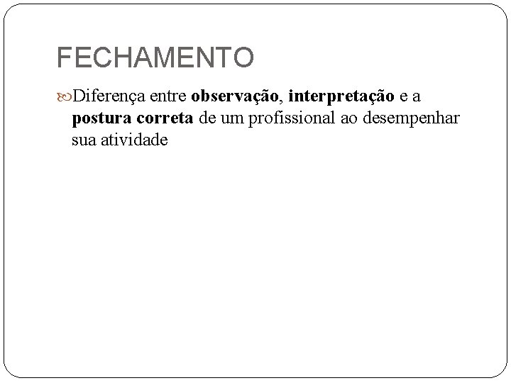 FECHAMENTO Diferença entre observação, interpretação e a postura correta de um profissional ao desempenhar