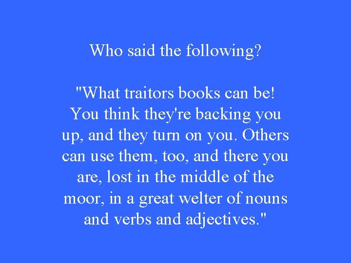 Who said the following? "What traitors books can be! You think they're backing you