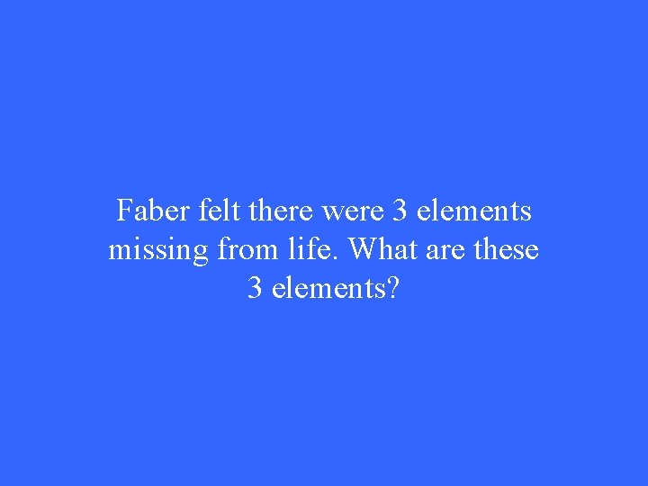 Faber felt there were 3 elements missing from life. What are these 3 elements?