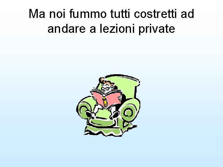 Ma noi fummo tutti costretti ad andare a lezioni private 